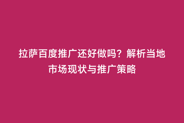 拉萨百度推广还好做吗？解析当地市场现状与推广策略