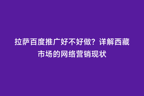 拉萨百度推广好不好做？详解西藏市场的网络营销现状