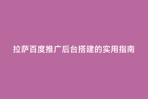 拉萨百度推广后台搭建的实用指南