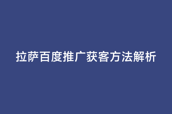 拉萨百度推广获客方法解析