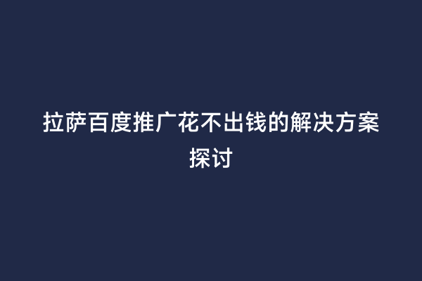 拉萨百度推广花不出钱的解决方案探讨