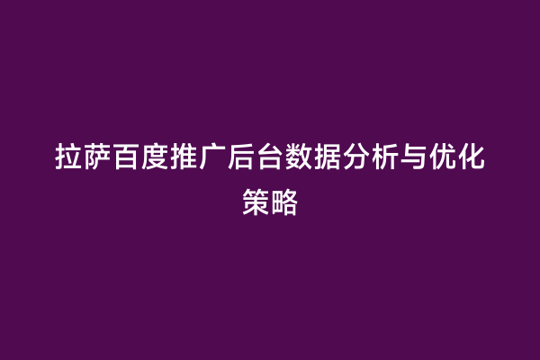 拉萨百度推广后台数据分析与优化策略