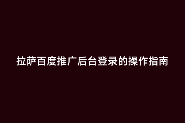 拉萨百度推广后台登录的操作指南