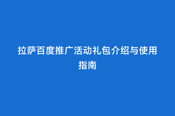 拉萨百度推广活动礼包介绍与使用指南