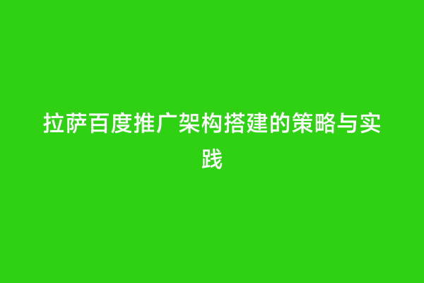 拉萨百度推广架构搭建的策略与实践