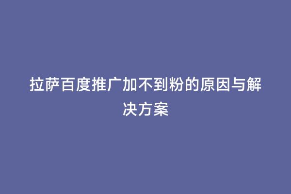 拉萨百度推广加不到粉的原因与解决方案