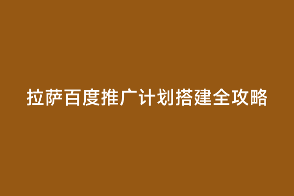 拉萨百度推广计划搭建全攻略