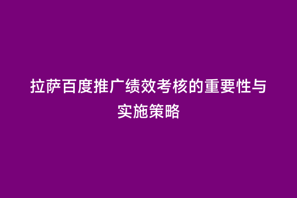 拉萨百度推广绩效考核的重要性与实施策略