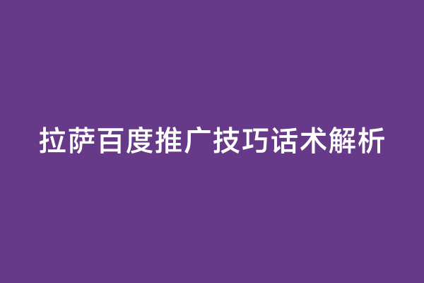 拉萨百度推广技巧话术解析