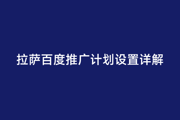 拉萨百度推广计划设置详解