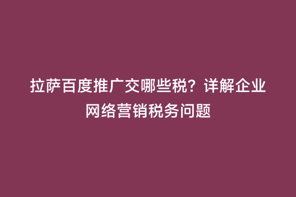拉萨百度推广交哪些税？详解企业网络营销税务问题
