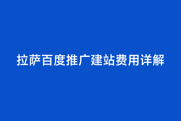 拉萨百度推广建站费用详解