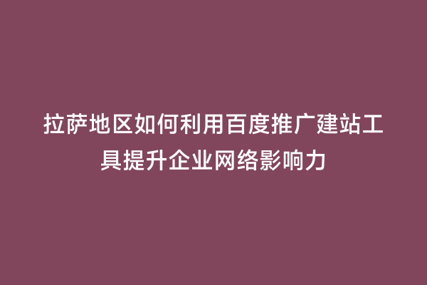 拉萨地区如何利用百度推广建站工具提升企业网络影响力