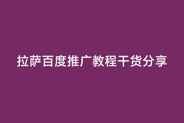 拉萨百度推广教程干货分享