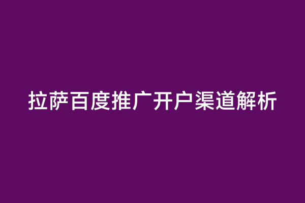 拉萨百度推广开户渠道解析