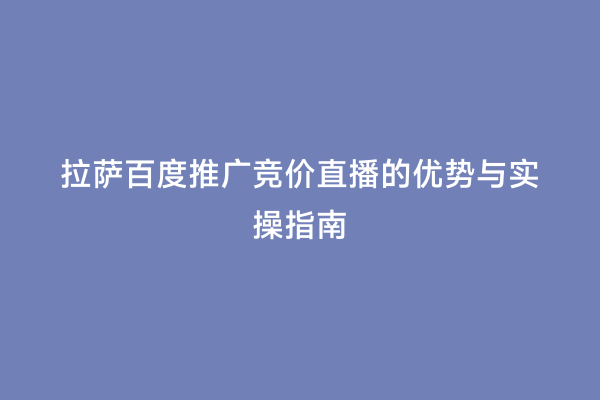 拉萨百度推广竞价直播的优势与实操指南