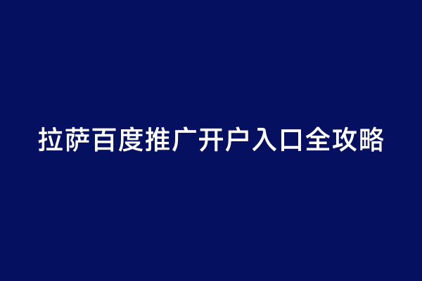 拉萨百度推广开户入口全攻略