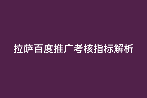 拉萨百度推广考核指标解析
