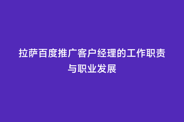 拉萨百度推广客户经理的工作职责与职业发展