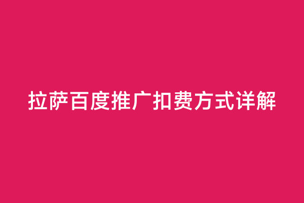拉萨百度推广扣费方式详解