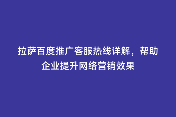 拉萨百度推广客服热线详解，帮助企业提升网络营销效果