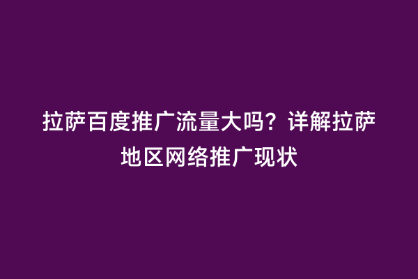 拉萨百度推广流量大吗？详解拉萨地区网络推广现状