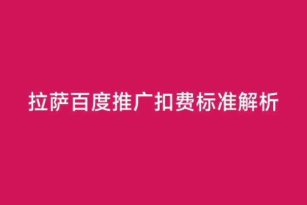 拉萨百度推广扣费标准解析