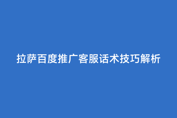拉萨百度推广客服话术技巧解析