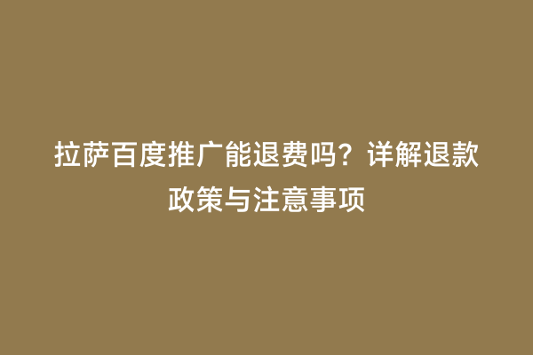 拉萨百度推广能退费吗？详解退款政策与注意事项