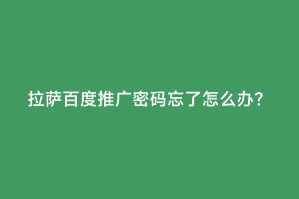 拉萨百度推广密码忘了怎么办？