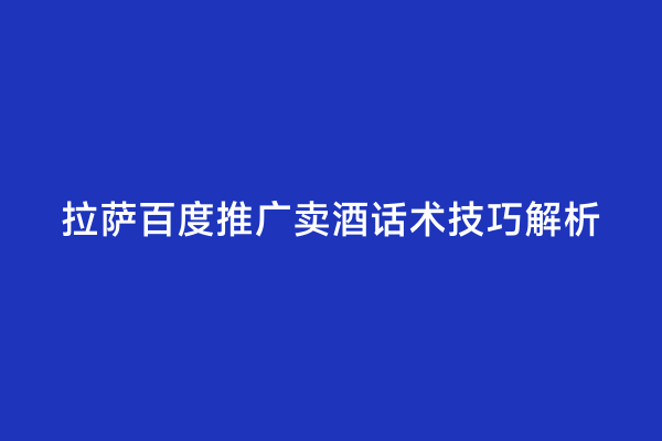 拉萨百度推广卖酒话术技巧解析