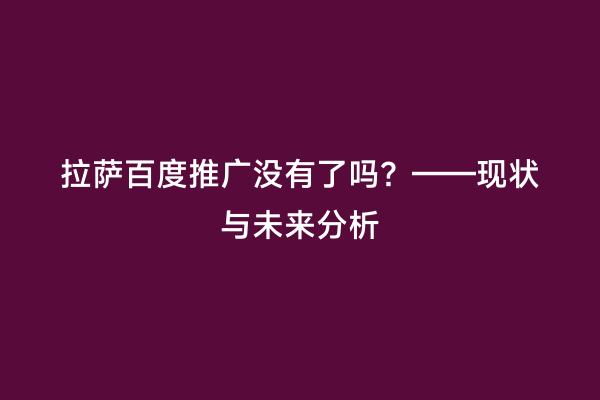 拉萨百度推广没有了吗？——现状与未来分析