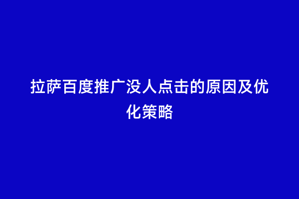 拉萨百度推广没人点击的原因及优化策略