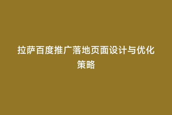 拉萨百度推广落地页面设计与优化策略