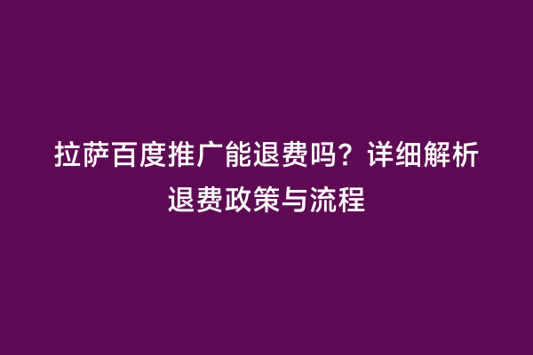 拉萨百度推广能退费吗？详细解析退费政策与流程