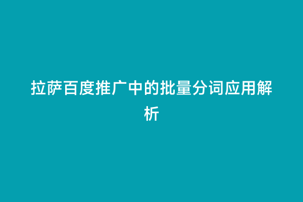 拉萨百度推广中的批量分词应用解析