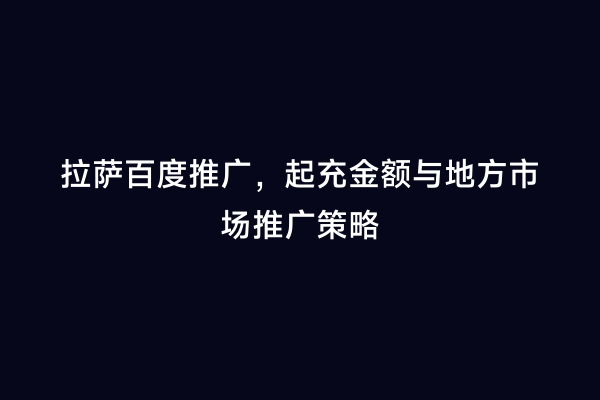 拉萨百度推广，起充金额与地方市场推广策略