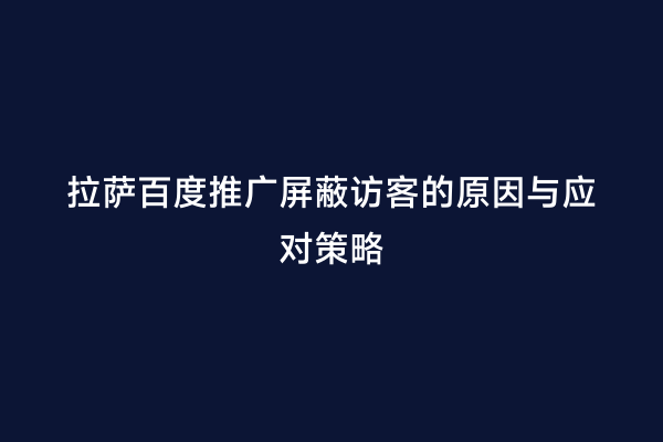 拉萨百度推广屏蔽访客的原因与应对策略