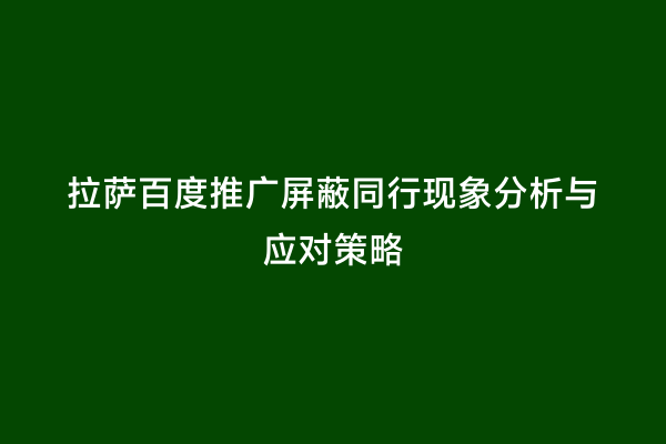拉萨百度推广屏蔽同行现象分析与应对策略