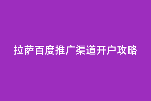 拉萨百度推广渠道开户攻略
