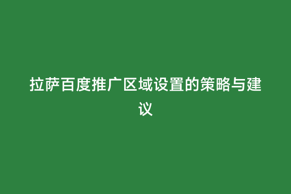 拉萨百度推广区域设置的策略与建议