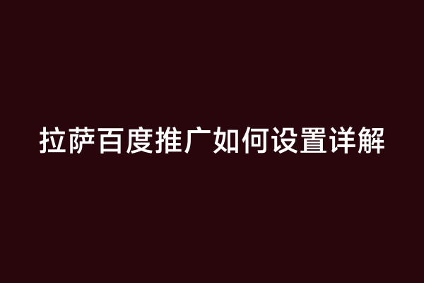 拉萨百度推广如何设置详解