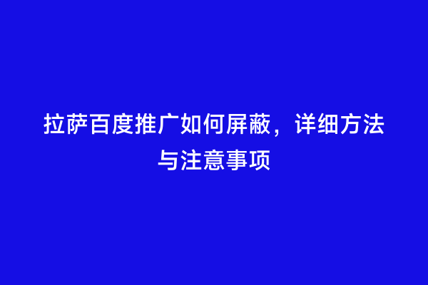 拉萨百度推广如何屏蔽，详细方法与注意事项