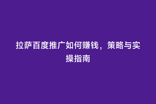 拉萨百度推广如何赚钱，策略与实操指南