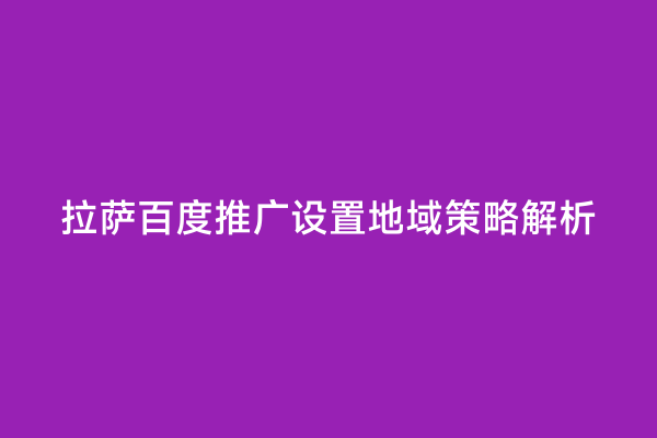 拉萨百度推广设置地域策略解析