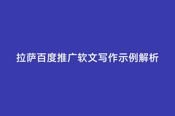 拉萨百度推广软文写作示例解析