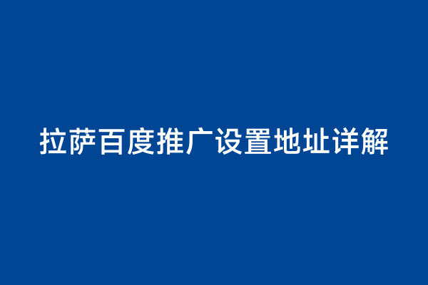 拉萨百度推广设置地址详解