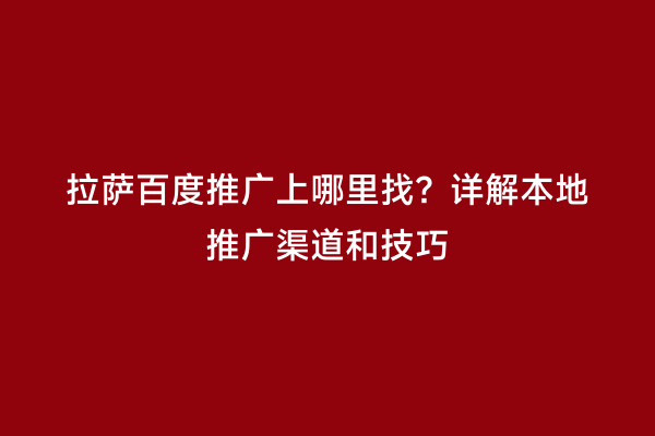拉萨百度推广上哪里找？详解本地推广渠道和技巧