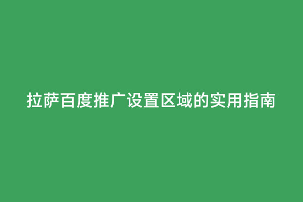 拉萨百度推广设置区域的实用指南