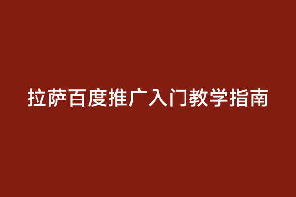 拉萨百度推广入门教学指南